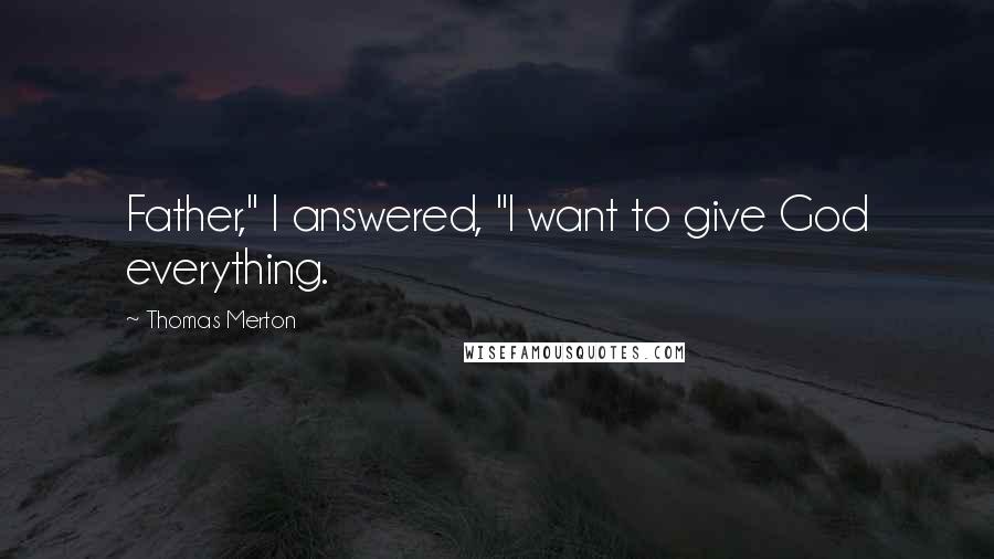 Thomas Merton Quotes: Father," I answered, "I want to give God everything.