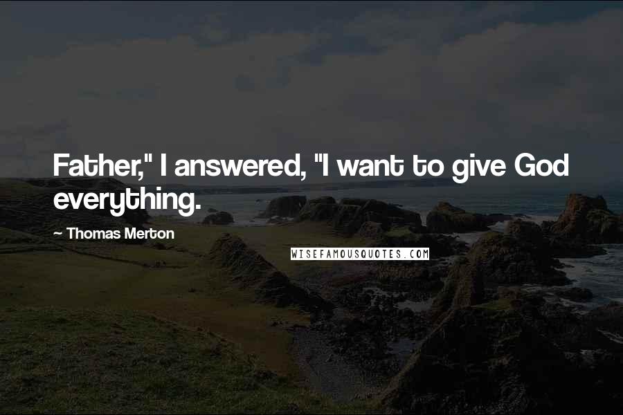 Thomas Merton Quotes: Father," I answered, "I want to give God everything.