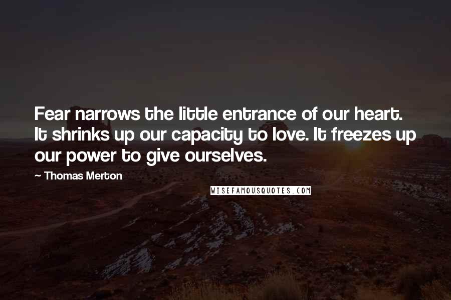 Thomas Merton Quotes: Fear narrows the little entrance of our heart. It shrinks up our capacity to love. It freezes up our power to give ourselves.
