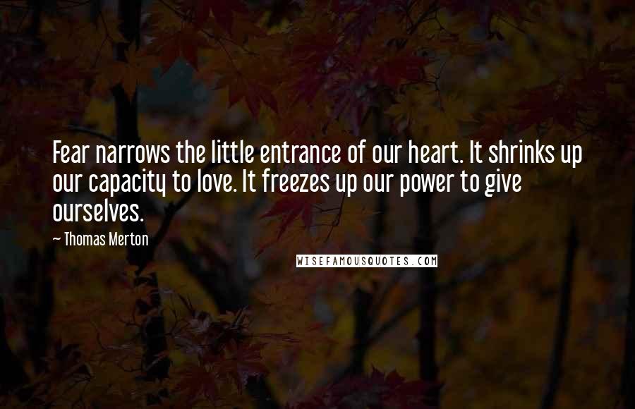 Thomas Merton Quotes: Fear narrows the little entrance of our heart. It shrinks up our capacity to love. It freezes up our power to give ourselves.