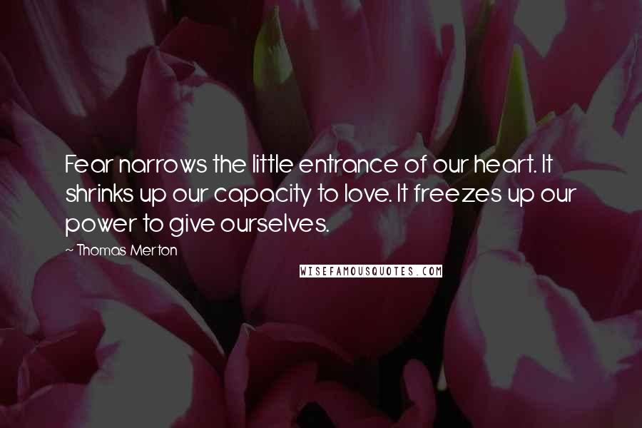 Thomas Merton Quotes: Fear narrows the little entrance of our heart. It shrinks up our capacity to love. It freezes up our power to give ourselves.