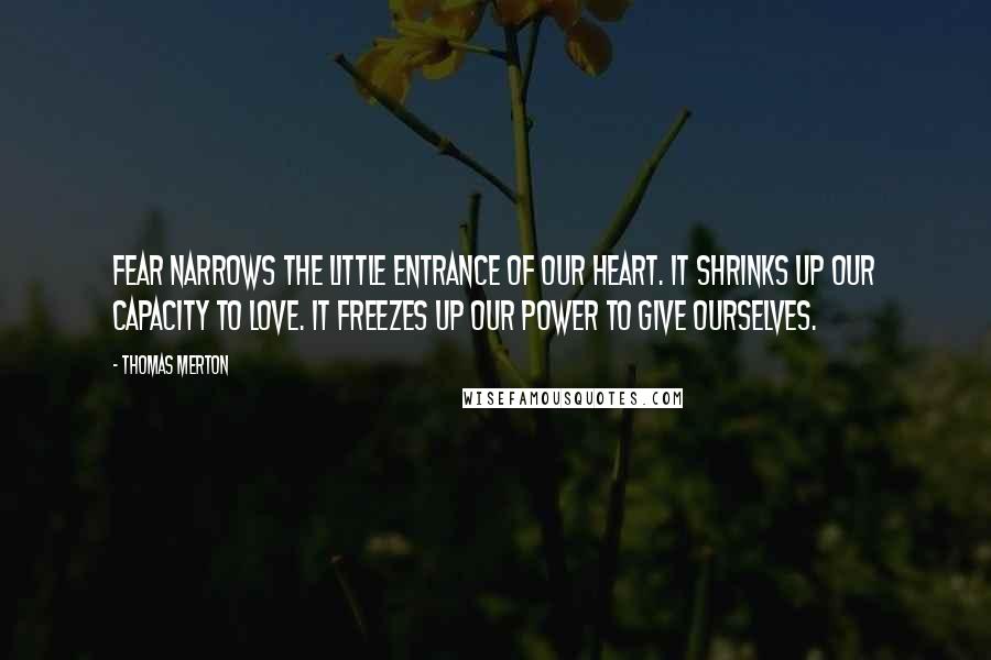 Thomas Merton Quotes: Fear narrows the little entrance of our heart. It shrinks up our capacity to love. It freezes up our power to give ourselves.