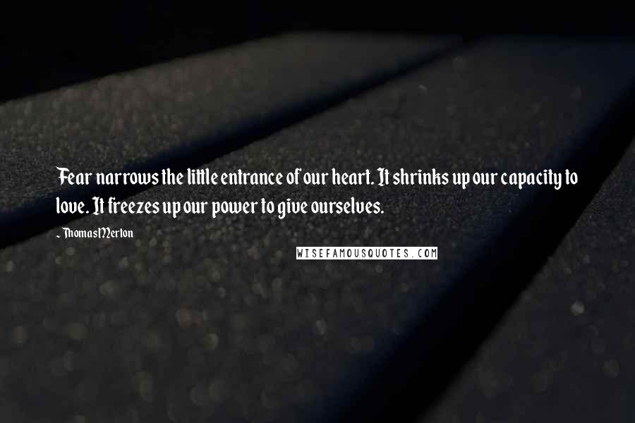 Thomas Merton Quotes: Fear narrows the little entrance of our heart. It shrinks up our capacity to love. It freezes up our power to give ourselves.