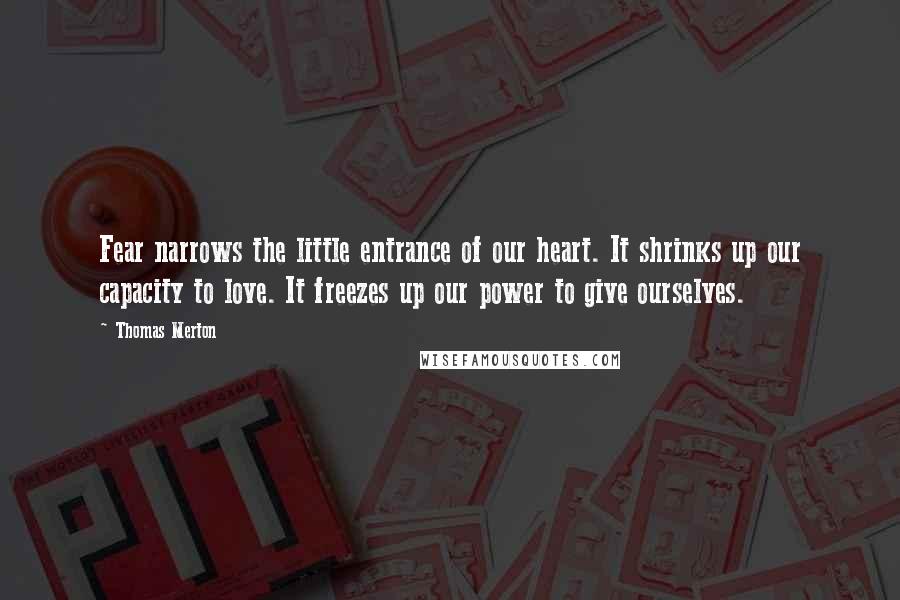 Thomas Merton Quotes: Fear narrows the little entrance of our heart. It shrinks up our capacity to love. It freezes up our power to give ourselves.