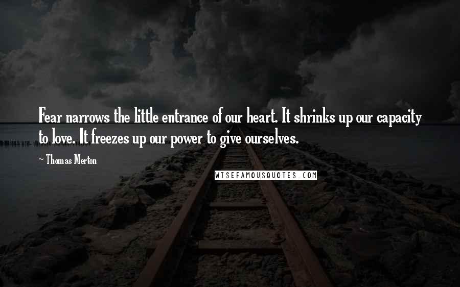 Thomas Merton Quotes: Fear narrows the little entrance of our heart. It shrinks up our capacity to love. It freezes up our power to give ourselves.