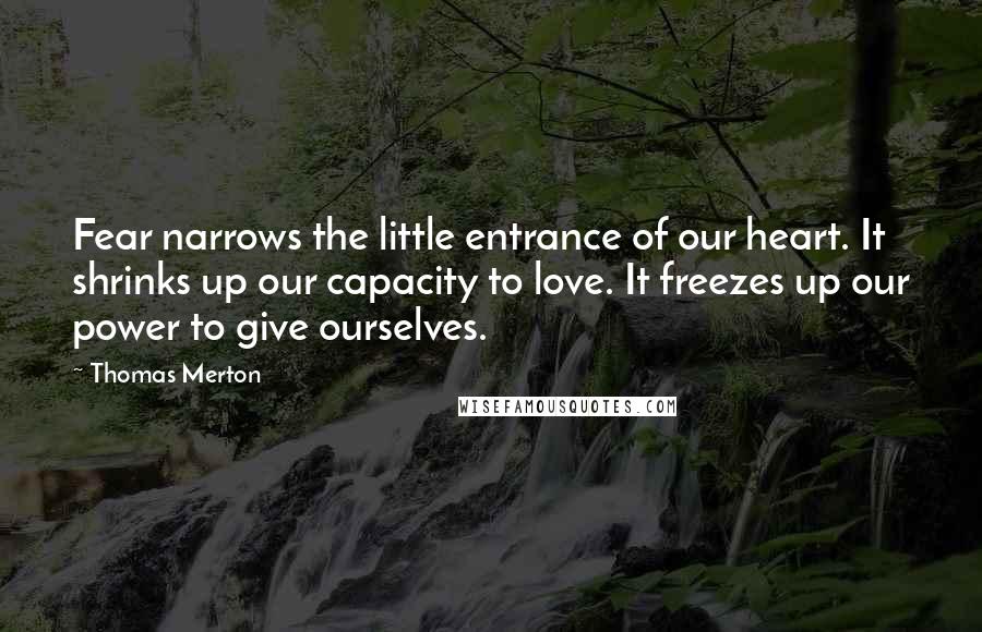 Thomas Merton Quotes: Fear narrows the little entrance of our heart. It shrinks up our capacity to love. It freezes up our power to give ourselves.