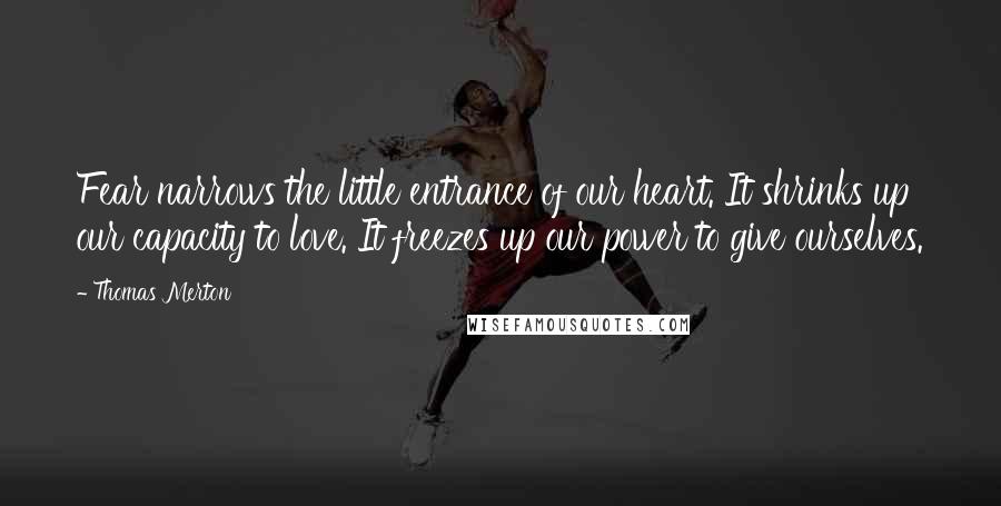 Thomas Merton Quotes: Fear narrows the little entrance of our heart. It shrinks up our capacity to love. It freezes up our power to give ourselves.