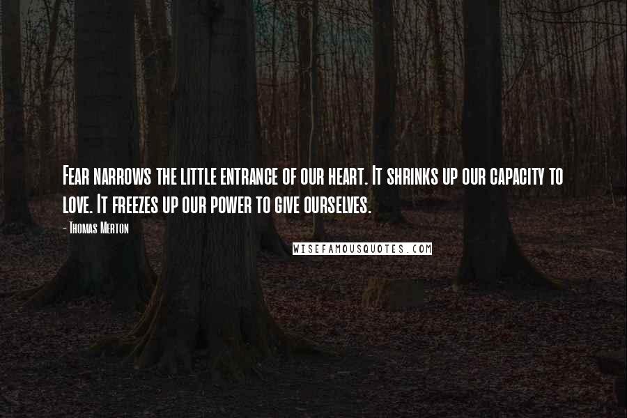 Thomas Merton Quotes: Fear narrows the little entrance of our heart. It shrinks up our capacity to love. It freezes up our power to give ourselves.