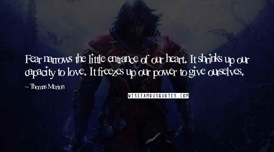Thomas Merton Quotes: Fear narrows the little entrance of our heart. It shrinks up our capacity to love. It freezes up our power to give ourselves.