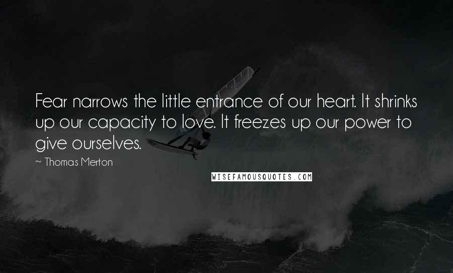 Thomas Merton Quotes: Fear narrows the little entrance of our heart. It shrinks up our capacity to love. It freezes up our power to give ourselves.