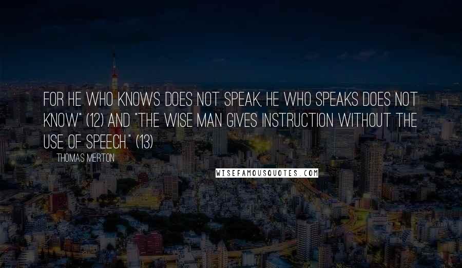 Thomas Merton Quotes: For he who knows does not speak, He who speaks does not know" (12) And "The Wise Man gives instruction Without the use of speech." (13)