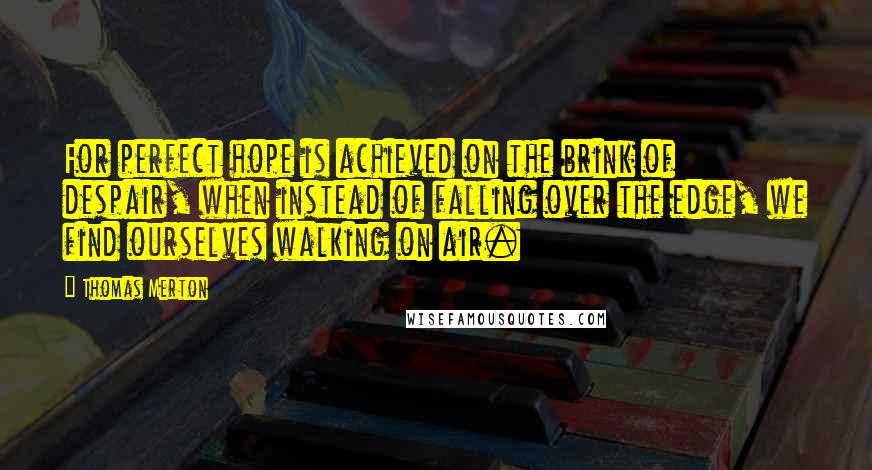 Thomas Merton Quotes: For perfect hope is achieved on the brink of despair, when instead of falling over the edge, we find ourselves walking on air.