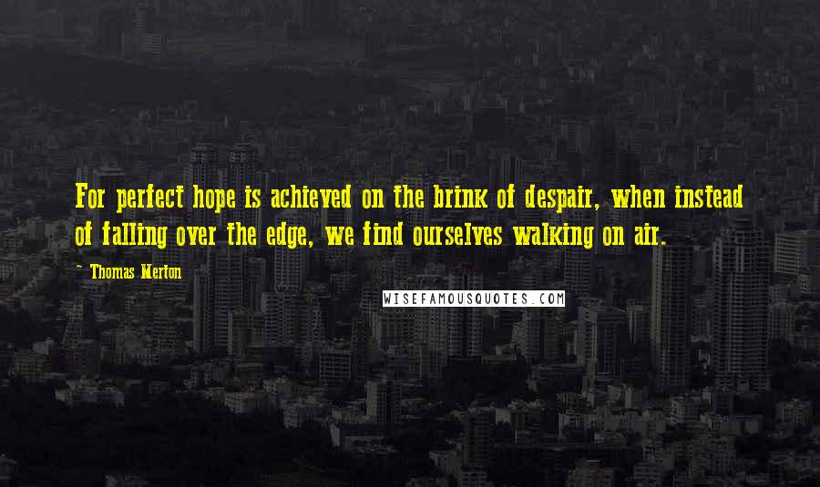 Thomas Merton Quotes: For perfect hope is achieved on the brink of despair, when instead of falling over the edge, we find ourselves walking on air.