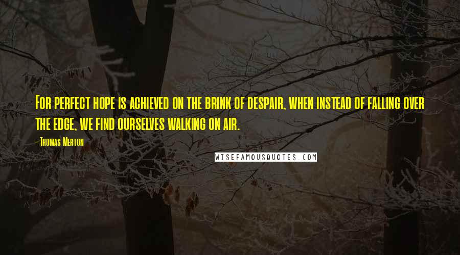 Thomas Merton Quotes: For perfect hope is achieved on the brink of despair, when instead of falling over the edge, we find ourselves walking on air.