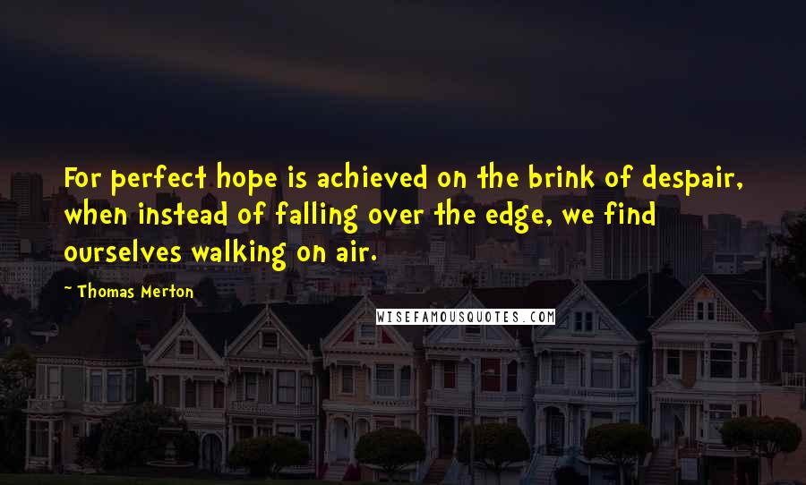 Thomas Merton Quotes: For perfect hope is achieved on the brink of despair, when instead of falling over the edge, we find ourselves walking on air.