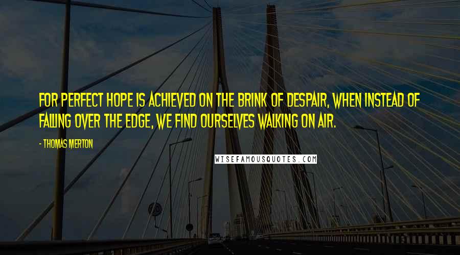 Thomas Merton Quotes: For perfect hope is achieved on the brink of despair, when instead of falling over the edge, we find ourselves walking on air.