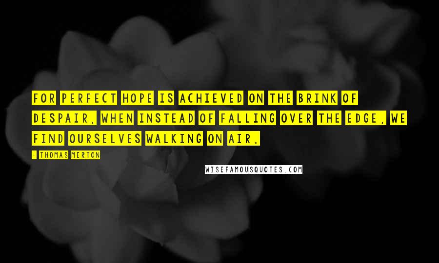 Thomas Merton Quotes: For perfect hope is achieved on the brink of despair, when instead of falling over the edge, we find ourselves walking on air.
