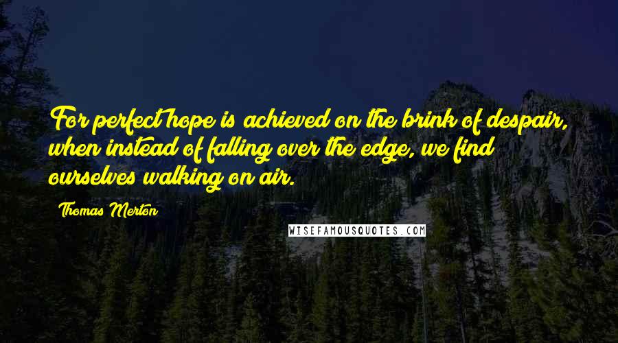 Thomas Merton Quotes: For perfect hope is achieved on the brink of despair, when instead of falling over the edge, we find ourselves walking on air.