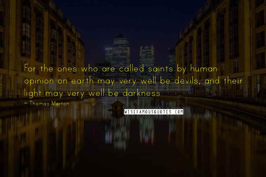 Thomas Merton Quotes: For the ones who are called saints by human opinion on earth may very well be devils, and their light may very well be darkness