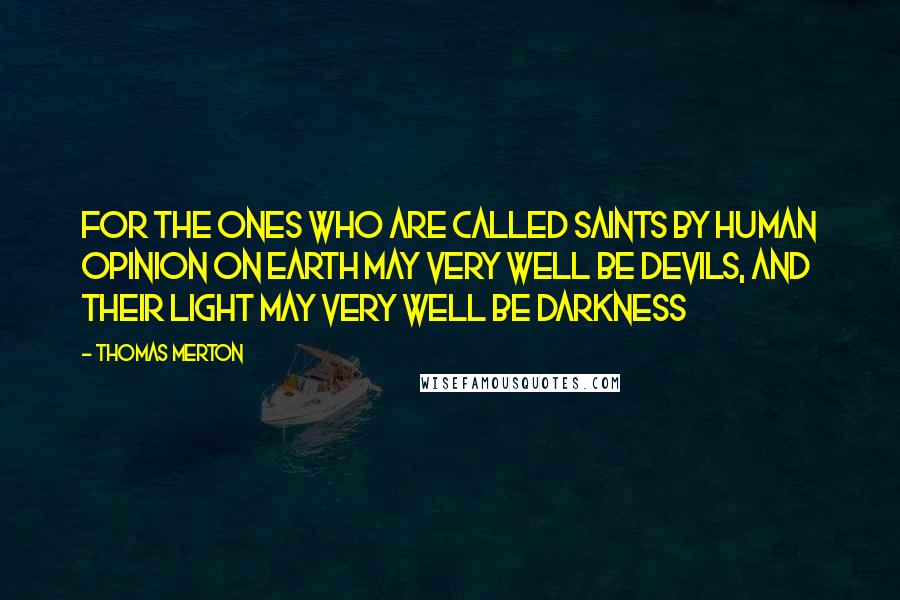 Thomas Merton Quotes: For the ones who are called saints by human opinion on earth may very well be devils, and their light may very well be darkness