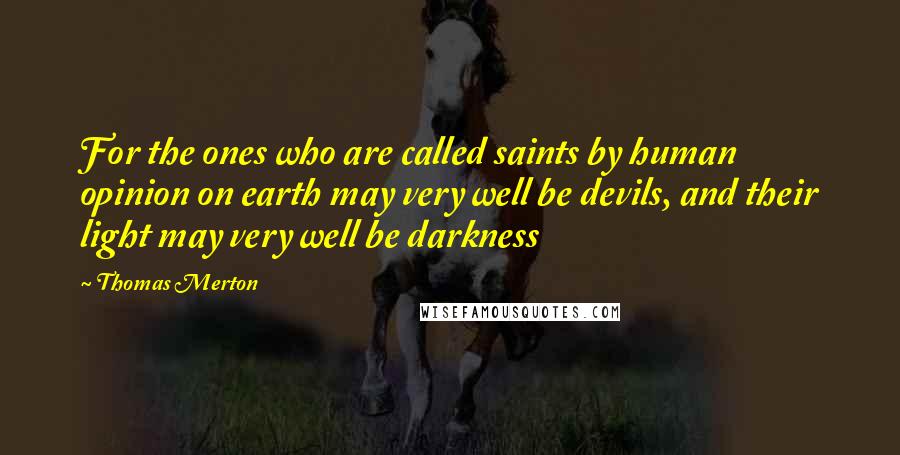Thomas Merton Quotes: For the ones who are called saints by human opinion on earth may very well be devils, and their light may very well be darkness