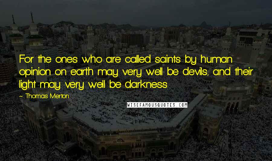 Thomas Merton Quotes: For the ones who are called saints by human opinion on earth may very well be devils, and their light may very well be darkness