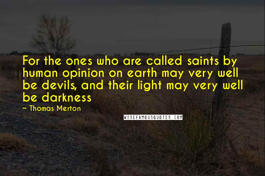 Thomas Merton Quotes: For the ones who are called saints by human opinion on earth may very well be devils, and their light may very well be darkness