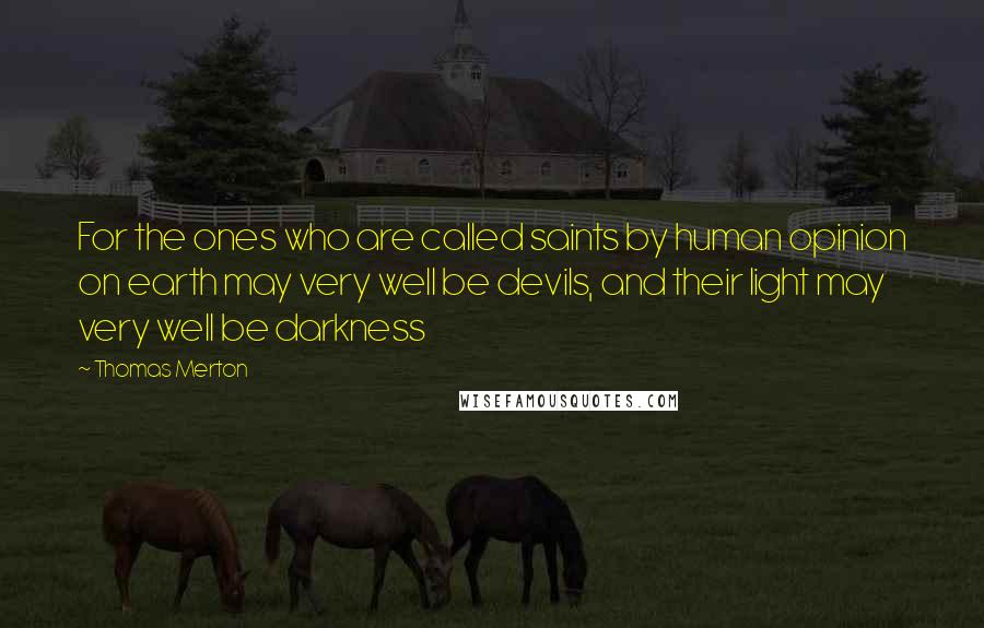 Thomas Merton Quotes: For the ones who are called saints by human opinion on earth may very well be devils, and their light may very well be darkness