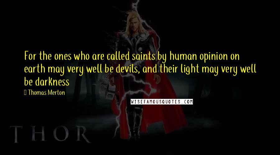 Thomas Merton Quotes: For the ones who are called saints by human opinion on earth may very well be devils, and their light may very well be darkness