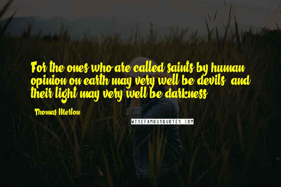 Thomas Merton Quotes: For the ones who are called saints by human opinion on earth may very well be devils, and their light may very well be darkness