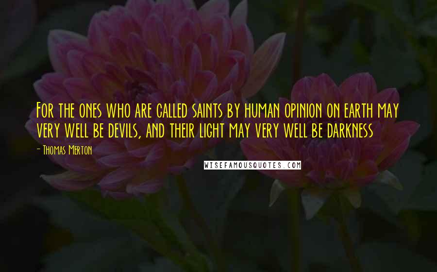 Thomas Merton Quotes: For the ones who are called saints by human opinion on earth may very well be devils, and their light may very well be darkness