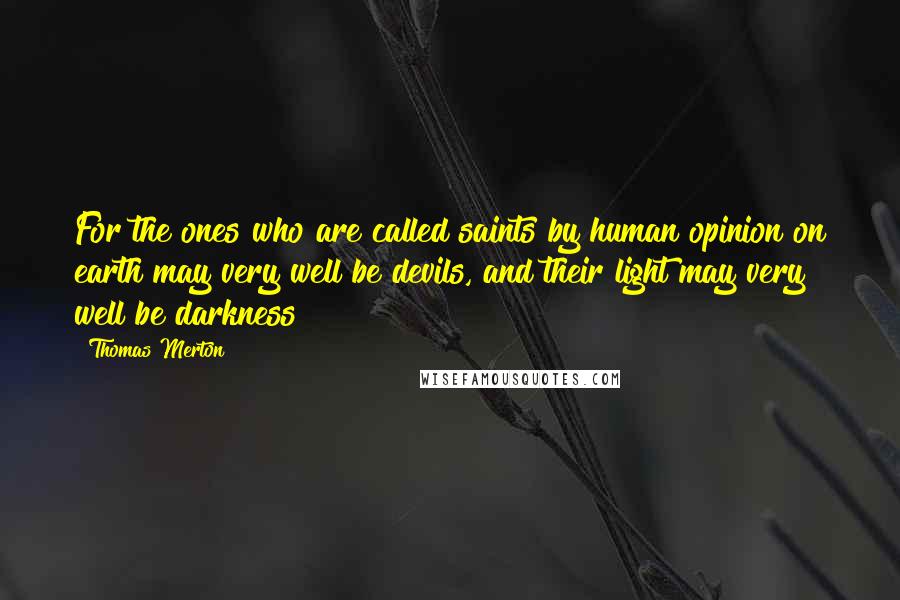 Thomas Merton Quotes: For the ones who are called saints by human opinion on earth may very well be devils, and their light may very well be darkness