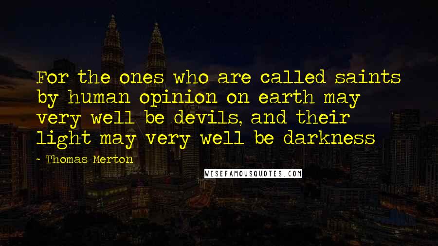 Thomas Merton Quotes: For the ones who are called saints by human opinion on earth may very well be devils, and their light may very well be darkness