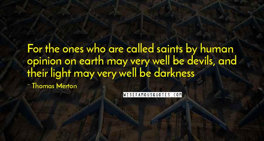 Thomas Merton Quotes: For the ones who are called saints by human opinion on earth may very well be devils, and their light may very well be darkness