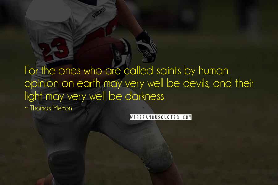 Thomas Merton Quotes: For the ones who are called saints by human opinion on earth may very well be devils, and their light may very well be darkness