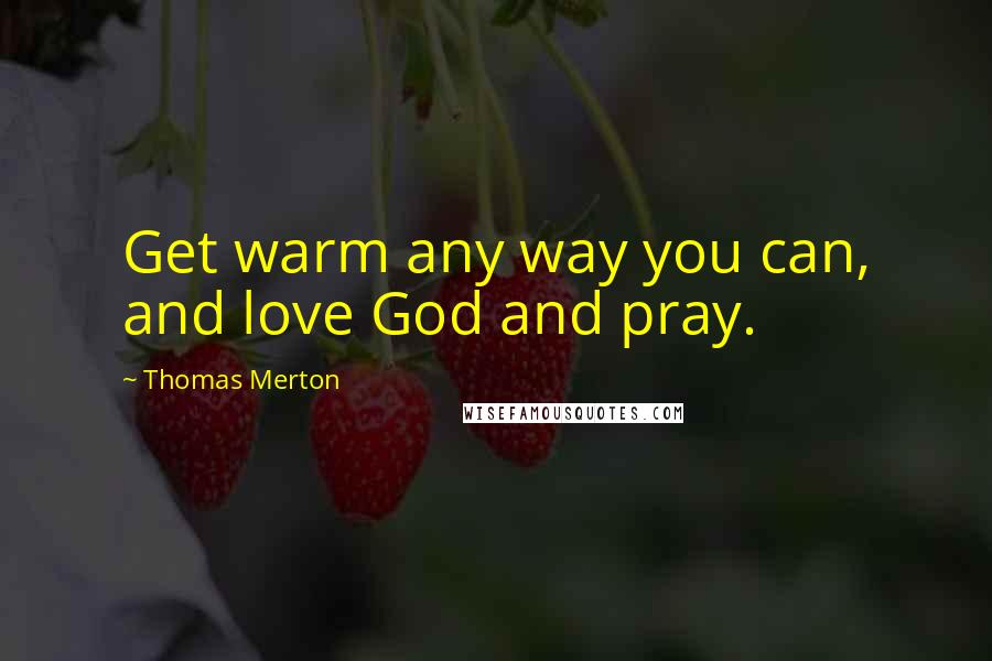 Thomas Merton Quotes: Get warm any way you can, and love God and pray.