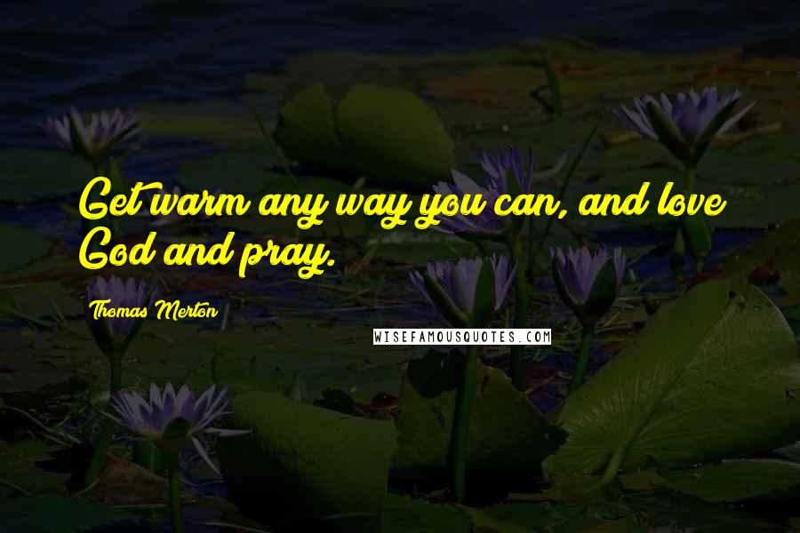 Thomas Merton Quotes: Get warm any way you can, and love God and pray.