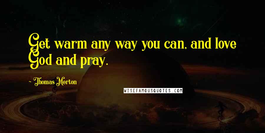 Thomas Merton Quotes: Get warm any way you can, and love God and pray.