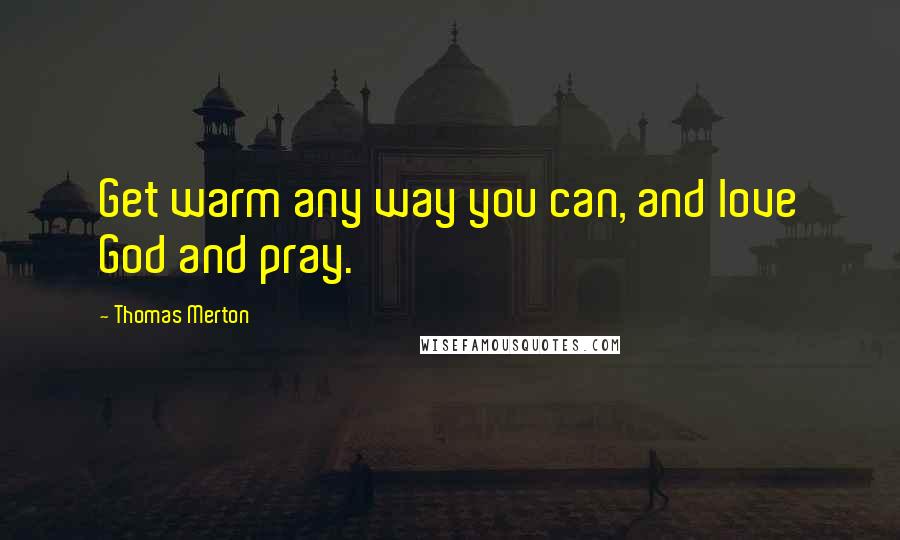 Thomas Merton Quotes: Get warm any way you can, and love God and pray.