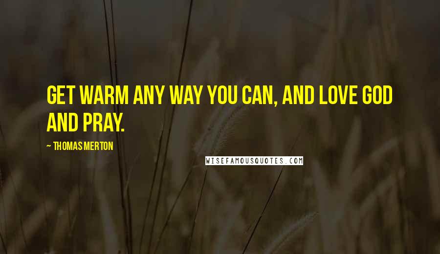 Thomas Merton Quotes: Get warm any way you can, and love God and pray.