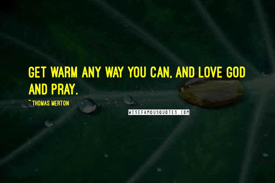 Thomas Merton Quotes: Get warm any way you can, and love God and pray.