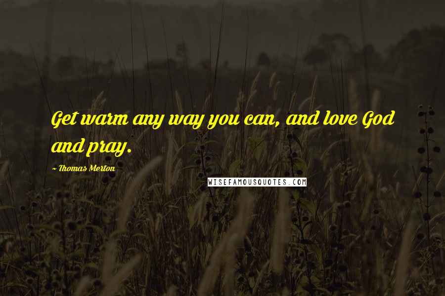 Thomas Merton Quotes: Get warm any way you can, and love God and pray.