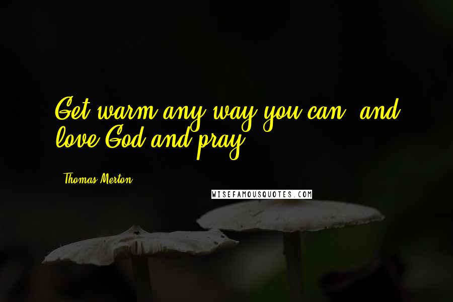 Thomas Merton Quotes: Get warm any way you can, and love God and pray.