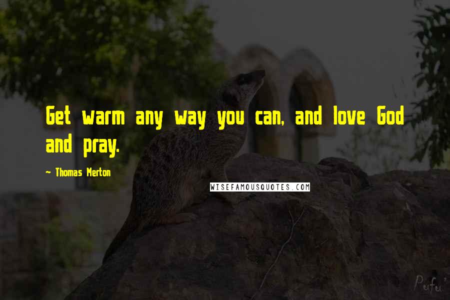 Thomas Merton Quotes: Get warm any way you can, and love God and pray.