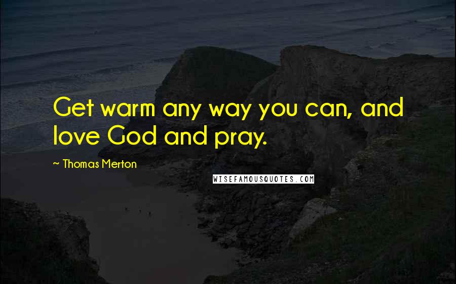 Thomas Merton Quotes: Get warm any way you can, and love God and pray.