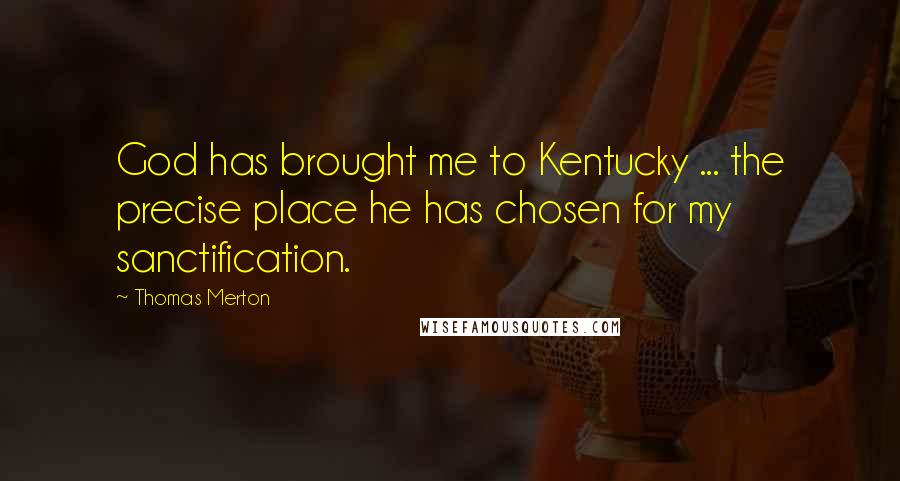 Thomas Merton Quotes: God has brought me to Kentucky ... the precise place he has chosen for my sanctification.