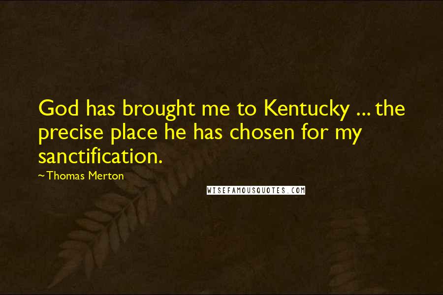 Thomas Merton Quotes: God has brought me to Kentucky ... the precise place he has chosen for my sanctification.