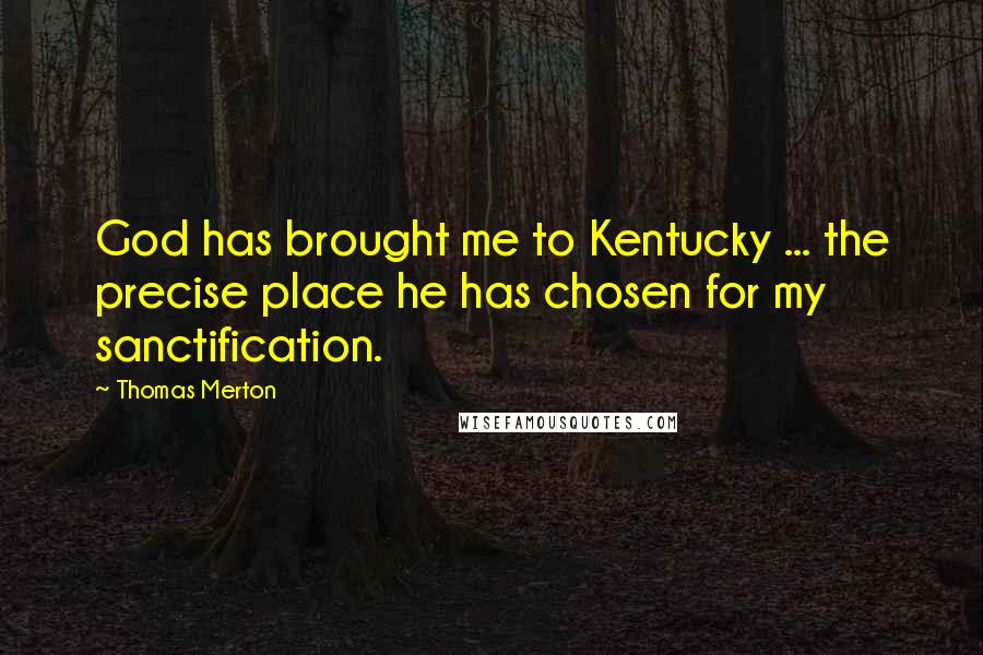 Thomas Merton Quotes: God has brought me to Kentucky ... the precise place he has chosen for my sanctification.