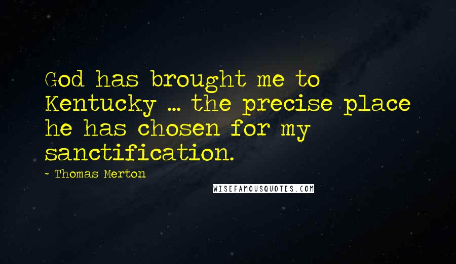 Thomas Merton Quotes: God has brought me to Kentucky ... the precise place he has chosen for my sanctification.