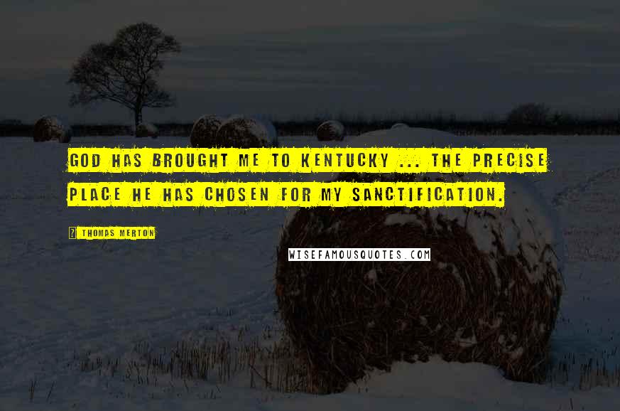 Thomas Merton Quotes: God has brought me to Kentucky ... the precise place he has chosen for my sanctification.